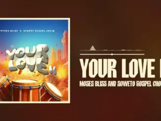 Moses Bliss – Your Love II Ft. Soweto Gospel Choir