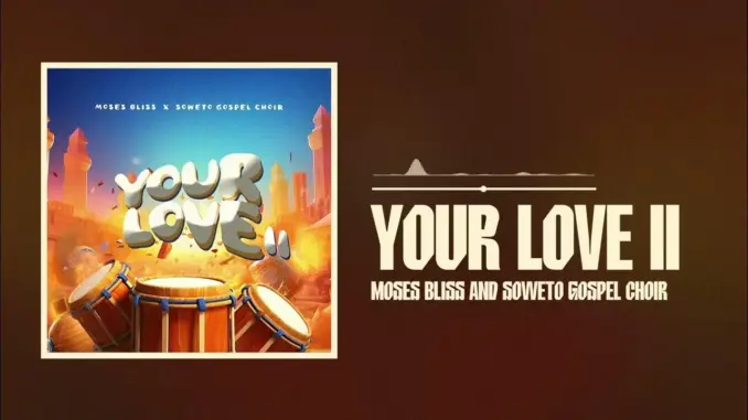 Moses Bliss – Your Love II Ft. Soweto Gospel Choir